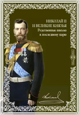 Николай II и великие князья. Родственные письма к последнему царю