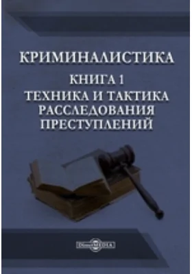 Криминалистика: учебное пособие. Книга 1. Техника и тактика расследования преступлений