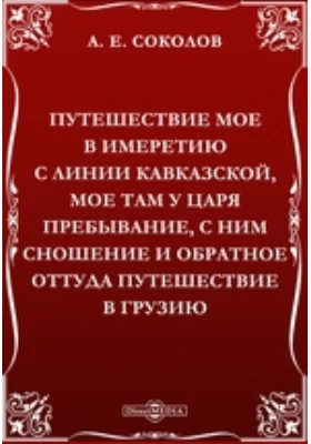 Путешествие мое в Имеретию с линии кавказской, мое там у царя пребывание, с ним сношение и обратное оттуда путешествие в Грузию