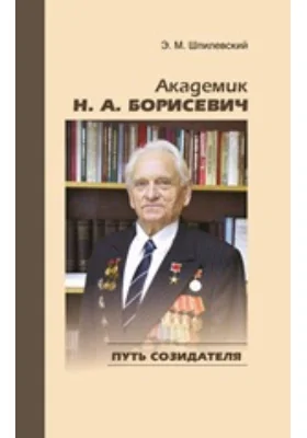 Академик Н. А. Борисевич: путь созидателя: научная литература
