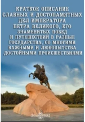 Краткое описание славных и достопамятных дел императора Петра Великого, его знаменитых побед и путешествий в разные государства, со многими важными и любопытства достойными происшествиями