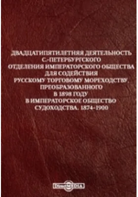 Двадцатипятилетняя деятельность С.-Петербургского Отделения Императорского Общества для содействия русскому торговому мореходству, преобразованного в 1898 году в Императорское Общество Судоходства. 1874-1900