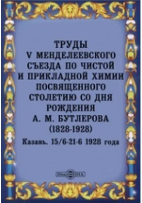 Труды V Менделеевского съезда по чистой и прикладной химии посвященного столетию со дня рождения А. М. Бутлерова (1828-1928)