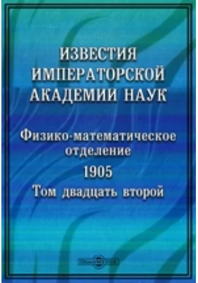 Известия Императорской Академии Наук: научная литература. Том 22. 1905 г. Физико-математическое отделение