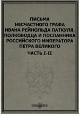 Письма несчастного графа Ивана Рейнольда Паткуля: полководца и посланника российского императора Петра Великого: документально-художественная литература, Ч. I-II