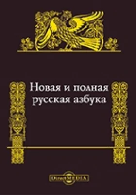 Новая и полная русская азбука, содержащая в себе: постепенное изучение чтения, нравоучительные изречения, правила благопристойности, молитвы, краткие понятия, нужные для всякого христианина, краткую священную историю, анекдоты, басни и стихотворения для д