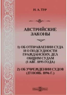 Австрийские законы: 1) Об отправлении суда и о подсудности гражданских дел общим судам (1 авг. 1895 года) и 2) об учреждении судов (27 нояб. 1896 г.)
