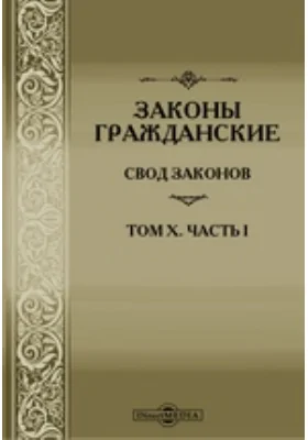 Законы гражданские (Свод Законов, том X. часть I), по официальному изданию 1900 г., с включением статей по Продолжениям 1906 и 1908 гг., а также позднейших узаконений, и с приведение разъяснений, извлеченных из решений кассационных департаментов, общего и