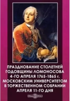 Празднование столетней годовщины Ломоносова 4-го апреля 1765-1865 г. Московским университетом в Торжественном собрании апреля 11-го дня