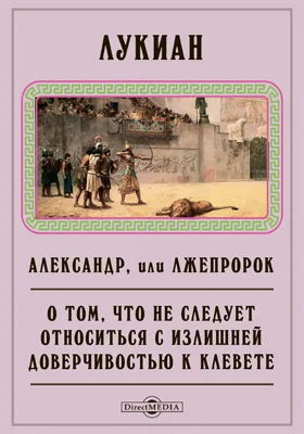 Александр, или Лжепророк. О том, что не следует относиться с излишней доверчивостью к клевете. Неучу, который покупал много книг. Лжец, или Что значит "Пагубный"