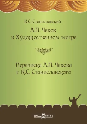 А. П. Чехов в Художественном театре. Переписка А. П. Чехова и К. С. Станиславского