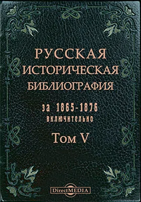 Русская историческая библиография за 1865-1876 включительно: научная литература. Том 5 №44,706-54,692. История внутренней и внешней политики России. История дипломатических отношений. История внутренних смут и войн России с внешними врагами. История искусств. Вспомогательные науки по русской истории: генеалогия, геральдика, хронология, археология, палеография, нумизматика и мифология