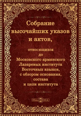 Собрание высочайших указов и актов, относящихся до Московскаго армянскаго Лазаревых института восточных языков, с обзором основания, состава и цели
