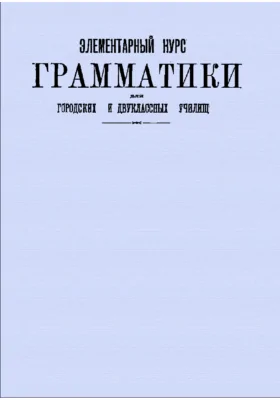 Элементарный курс грамматики для городских и двуклассных училищ: курс лекций