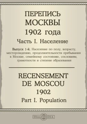 Перепись Москвы 1902 года = Recensement de Moscou 1902: научная литература. Выпуск 1. Население по полу, возрасту, месторождению, продолжительности пребывания в Москве, семейному состоянию, сословиям, грамотности и степени образования, Ч. 1. Население