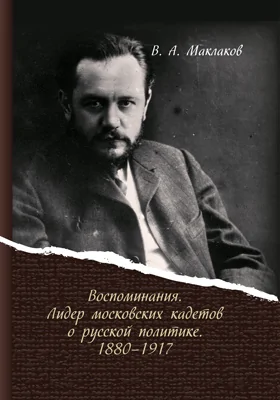 Лидер московских кадетов о русской политике 1880–1917 гг