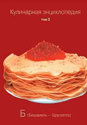 Кулинарная энциклопедия: практическое пособие для любителей. Том 3. Б (Бешамель – Брускетта)