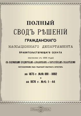 Полный свод решений Гражданского кассационного департамента Правительствующего Сената (начиная с 1866 года) с подробными предметными алфавитными и постатейными указателями