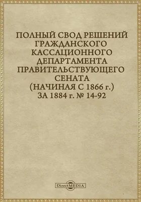 Полный свод решений Гражданского кассационного департамента Правительствующего Сената (начиная с 1866 года) с подробными предметными алфавитными и постатейными указателями