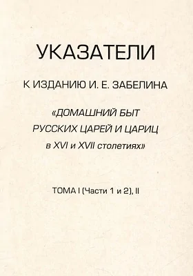 Указатели к изданию И. Е. Забелина «Домашний быт русских царей и цариц в XVI и XVII столетиях».