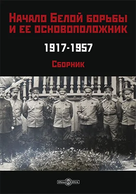 Начало Белой борьбы и ее основоположник. 1917-1957: сборник: сборник научных трудов