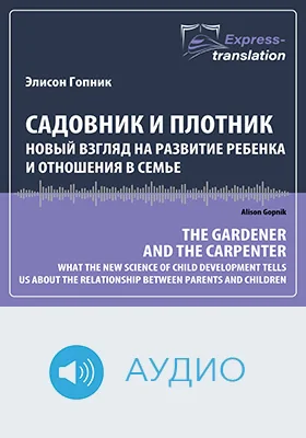 Садовник и плотник: новый взгляд на развитие ребенка и отношения в семье = The gardener and the carpenter: what the new science of child development tells us about the relationship between parents and children: краткое содержание всех глав книги и полный перевод фрагмента: научное аудиоиздание