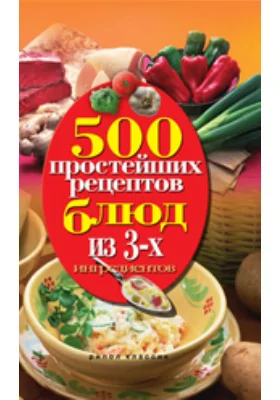 500 простейших рецептов блюд из 3-х ингредиентов