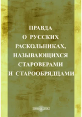 Правда о русских раскольниках, называющихся староверами и старообрядцами. По сочинениям преосвященного Макария, архимандрита Павла (прусского), профессора Н.И. Субботина и др.
