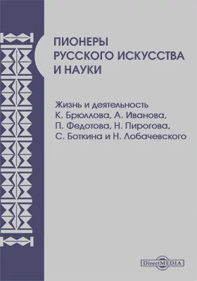 Пионеры русского искусства и науки. Жизнь и деятельность К. Брюллова, А. Иванова, П. Федотова, Н. Пирогова, С. Боткина и Н. Лобачевского