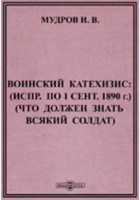 Воинский катехизис: (Исправлено по 1 сентября 1890 г.) (Что должен знать всякий солдат)