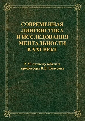 Современная лингвистика и исследования ментальности в XXI веке: к 80-летнему юбилею профессора В.В. Колесова: монография
