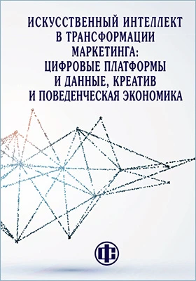 Искусственный интеллект в трансформации маркетинга: цифровые платформы и данные, креатив и поведенческая экономика: монография