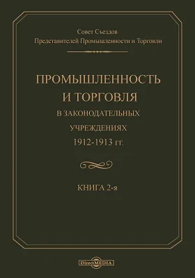 Промышленность и торговля в Законодательных учреждениях, 1912–1913 гг.: историко-документальная литература. Книга 2. Доклад Совета Съездов представителей и торговли VII очередному съезду