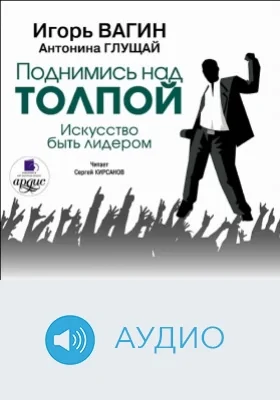 Поднимись над толпой. Искусство быть лидером: аудиоиздание