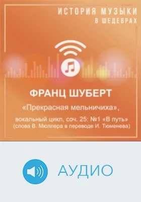 Прекрасная мельничиха: вокальный цикл, соч. 25: №1. В путь (слова В. Мюллера в переводе И. Тюменева): аудиоиздание
