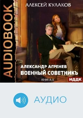 Александр Агренев: аудиоиздание. Книга 5. Военный советникъ