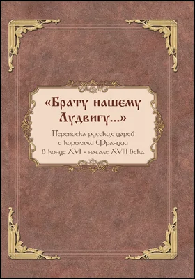 «Брату нашему Лудвигу…»: переписка русских царей с королями Франции в конце XVI — начале XVIII в.