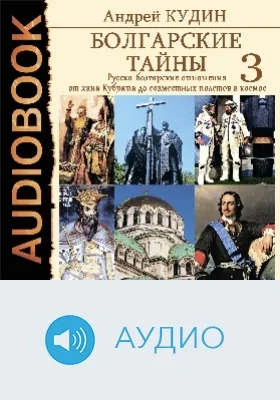 Болгарские тайны: аудиоиздание. Книга 3. Русско-болгарские отношения от хана Кубрата до совместных полетов в космос