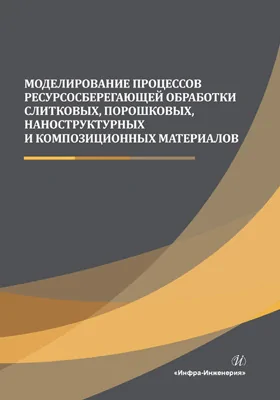 Моделирование процессов ресурсосберегающей обработки слитковых, порошковых, наноструктурных и композиционных материалов