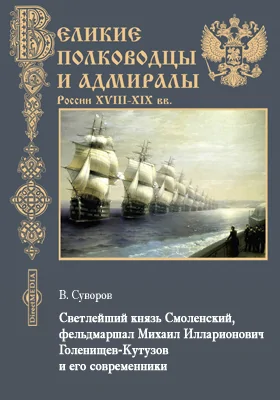 Светлейший князь Смоленский, фельдмаршал Михаил Илларионович Голенищев-Кутузов и его современники