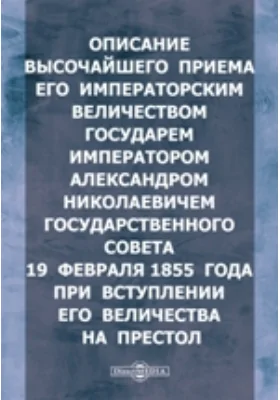 Описание высочайшего приема Его Императорским Величеством Государем императором Александром Николаевичем Государственного совета 19 февраля 1855 года при вступлении Его Величества на Престол