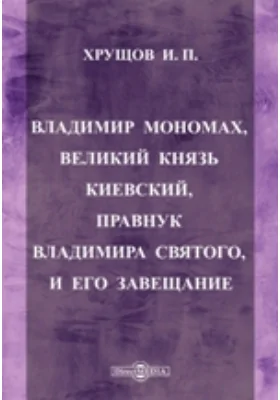 Владимир Мономах, Великий князь Киевский, правнук Владимира Святого, и его завещание
