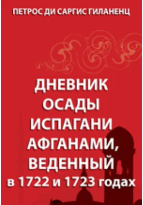 Дневник осады Испагани афганами, введенный в 1722 и 1723 годах
