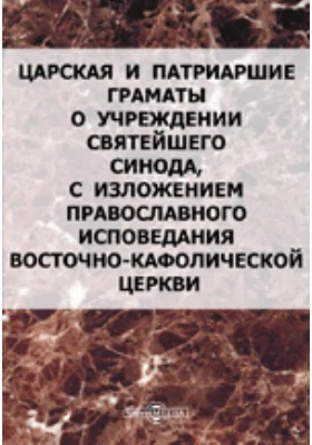 Царская и патриаршие грамоты о учреждении Святейшего синода, с изложением православного исповедания восточно-кафолической церкви