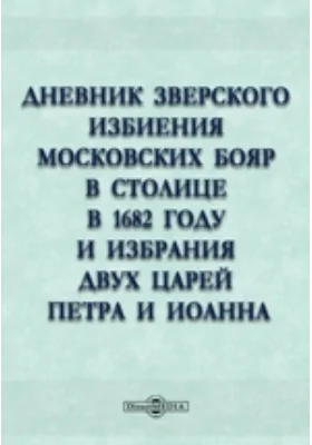 Дневник зверского избиения Московских бояр в столице в 1682 году и избрания двух царей Петра и Иоанна: документально-художественная литература