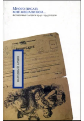 Много писать мне мешали бои...: фронтовые записи 1941 -1945 годов