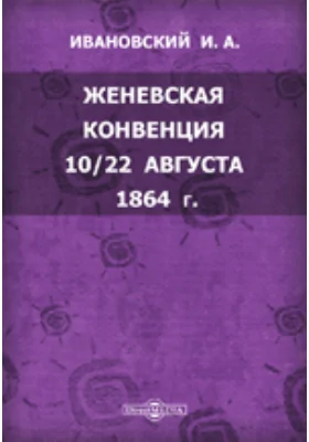 Женевская конвенция 10/22 августа 1864 г. Положительный международный закон об участи больных и раненых воинов во время войны