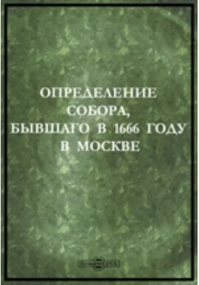 Определение Собора, бывшаго в 1666 году в Москве: соборный свиток:о бывшем патриархе Никоне и его реформе