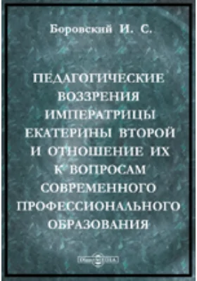 Педагогические воззрения императрицы Екатерины Второй и отношение их к вопросам современного профессионального образования