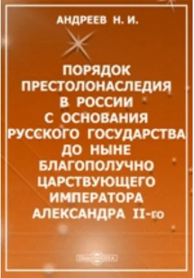 Порядок престолонаследия в России с основания Русского государства до ныне благополучно царствующего императора Александра II-го